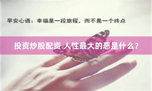 投资炒股配资 人性最大的恶是什么？