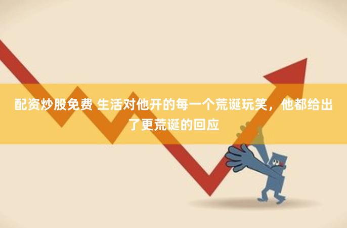 配资炒股免费 生活对他开的每一个荒诞玩笑，他都给出了更荒诞的回应