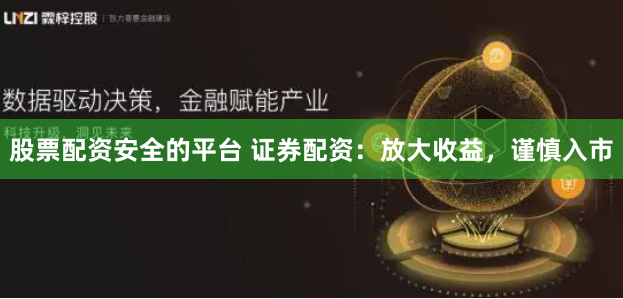 股票配资安全的平台 证券配资：放大收益，谨慎入市
