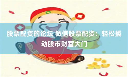 股票配资的论坛 微信股票配资：轻松撬动股市财富大门