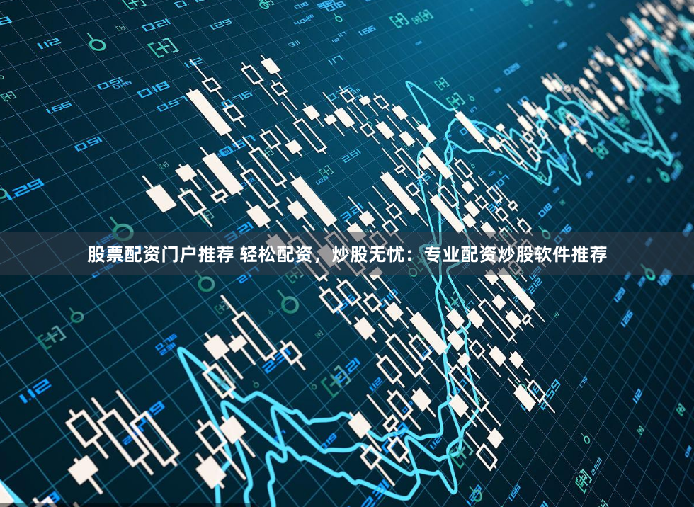 股票配资门户推荐 轻松配资，炒股无忧：专业配资炒股软件推荐