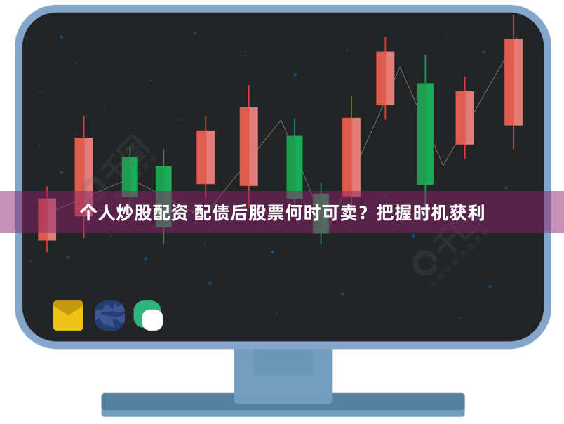个人炒股配资 配债后股票何时可卖？把握时机获利