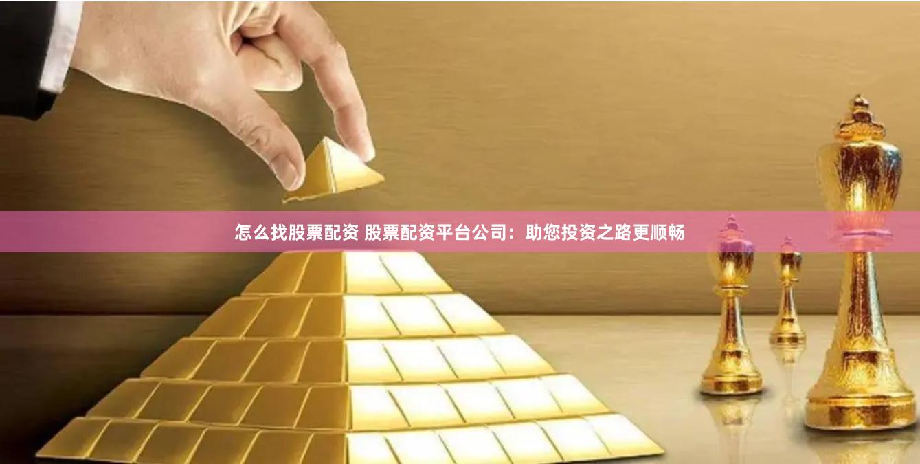 怎么找股票配资 股票配资平台公司：助您投资之路更顺畅