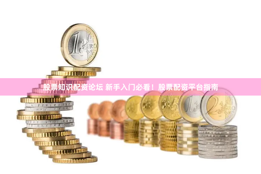股票知识配资论坛 新手入门必看！股票配资平台指南