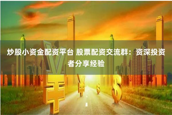 炒股小资金配资平台 股票配资交流群：资深投资者分享经验