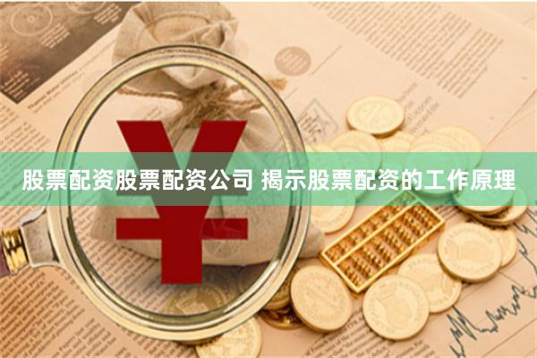 股票配资股票配资公司 揭示股票配资的工作原理