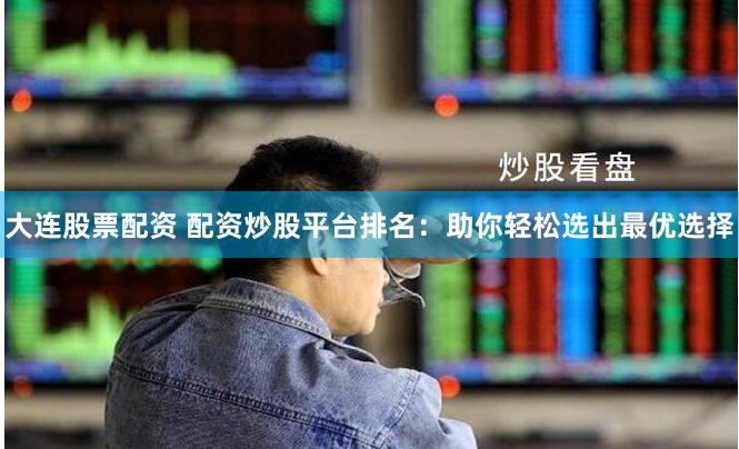 大连股票配资 配资炒股平台排名：助你轻松选出最优选择