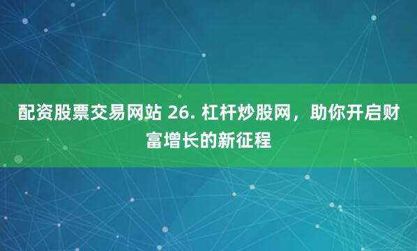 配资股票交易网站 26. 杠杆炒股网，助你开启财富增长的新征程