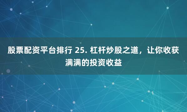 股票配资平台排行 25. 杠杆炒股之道，让你收获满满的投资收益