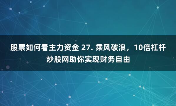 股票如何看主力资金 27. 乘风破浪，10倍杠杆炒股网助你实现财务自由