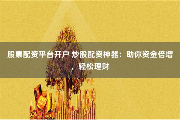 股票配资平台开户 炒股配资神器：助你资金倍增，轻松理财