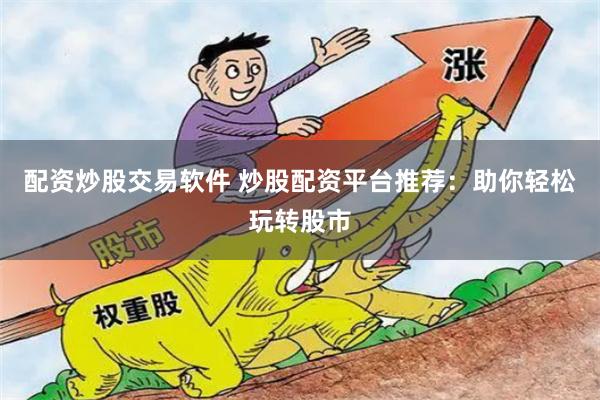 配资炒股交易软件 炒股配资平台推荐：助你轻松玩转股市