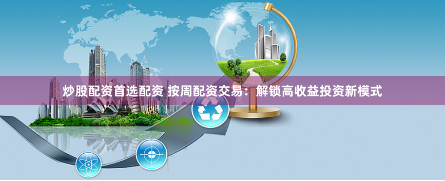 炒股配资首选配资 按周配资交易：解锁高收益投资新模式