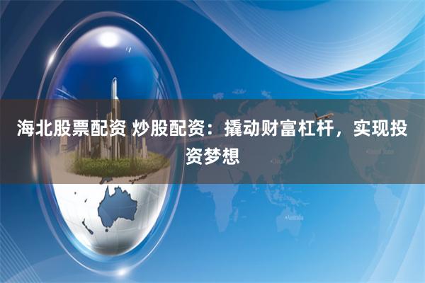 海北股票配资 炒股配资：撬动财富杠杆，实现投资梦想
