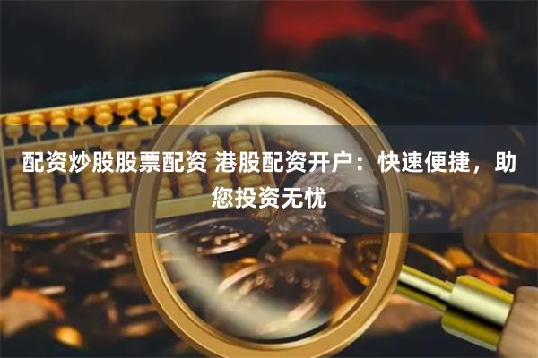 配资炒股股票配资 港股配资开户：快速便捷，助您投资无忧