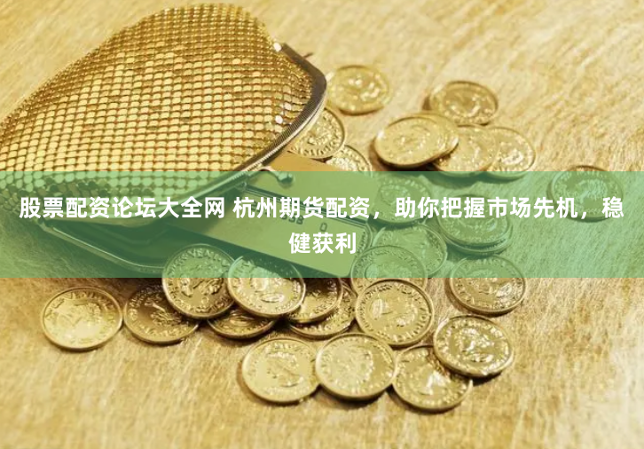 股票配资论坛大全网 杭州期货配资，助你把握市场先机，稳健获利