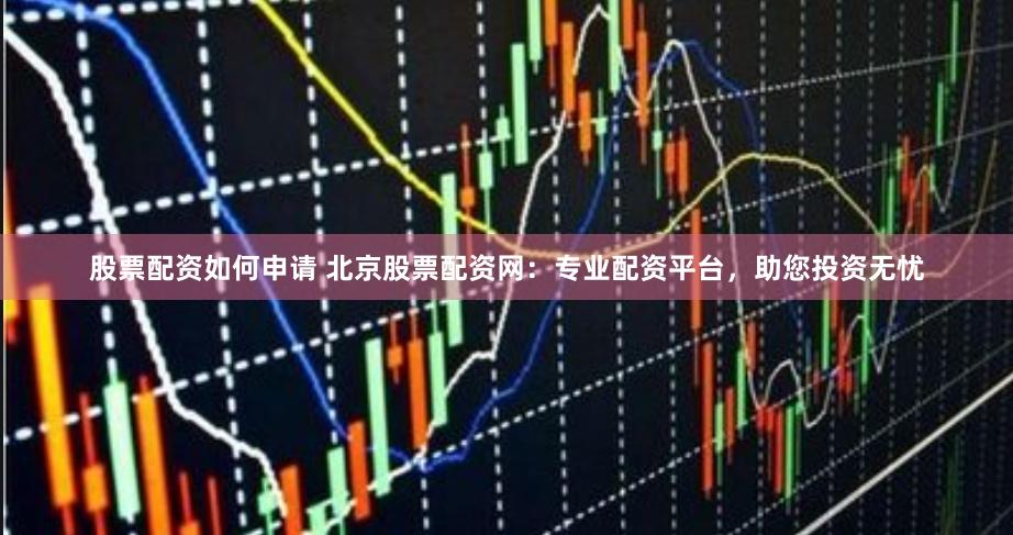 股票配资如何申请 北京股票配资网：专业配资平台，助您投资无忧