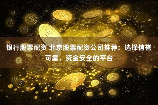 银行股票配资 北京股票配资公司推荐：选择信誉可靠，资金安全的平台