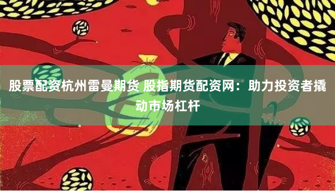 股票配资杭州雷曼期货 股指期货配资网：助力投资者撬动市场杠杆