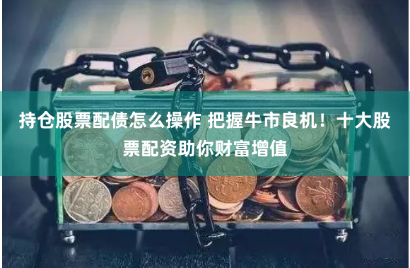 持仓股票配债怎么操作 把握牛市良机!十大股票配资助你财富增值