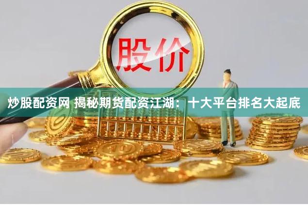 炒股配资网 揭秘期货配资江湖：十大平台排名大起底