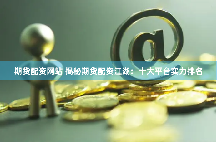 期货配资网站 揭秘期货配资江湖：十大平台实力排名