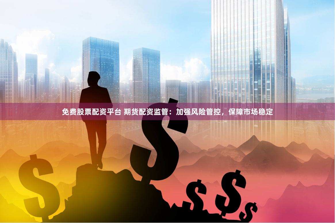 免费股票配资平台 期货配资监管：加强风险管控，保障市场稳定