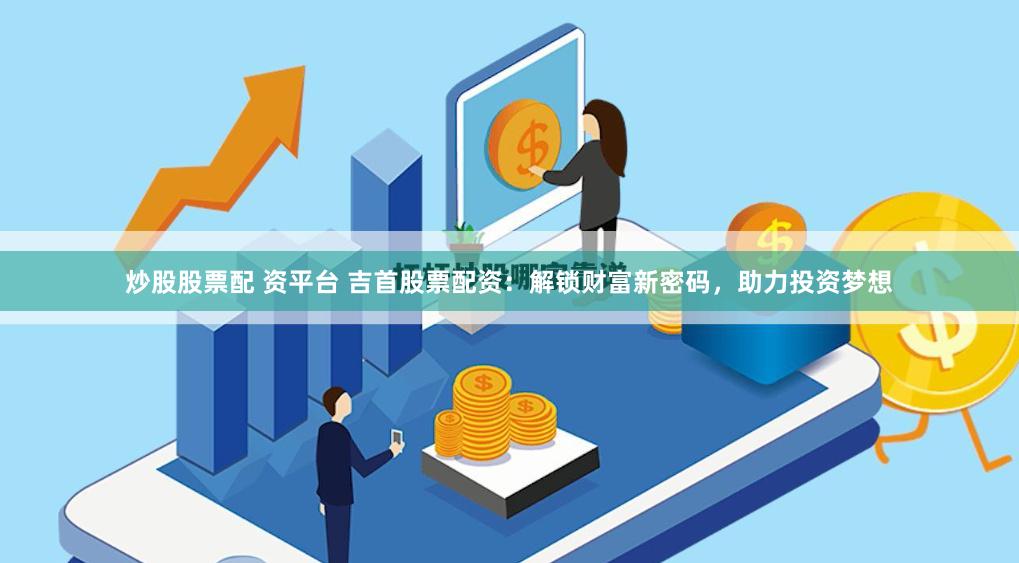 炒股股票配 资平台 吉首股票配资：解锁财富新密码，助力投资梦想