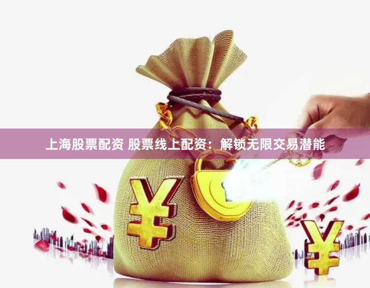 上海股票配资 股票线上配资：解锁无限交易潜能
