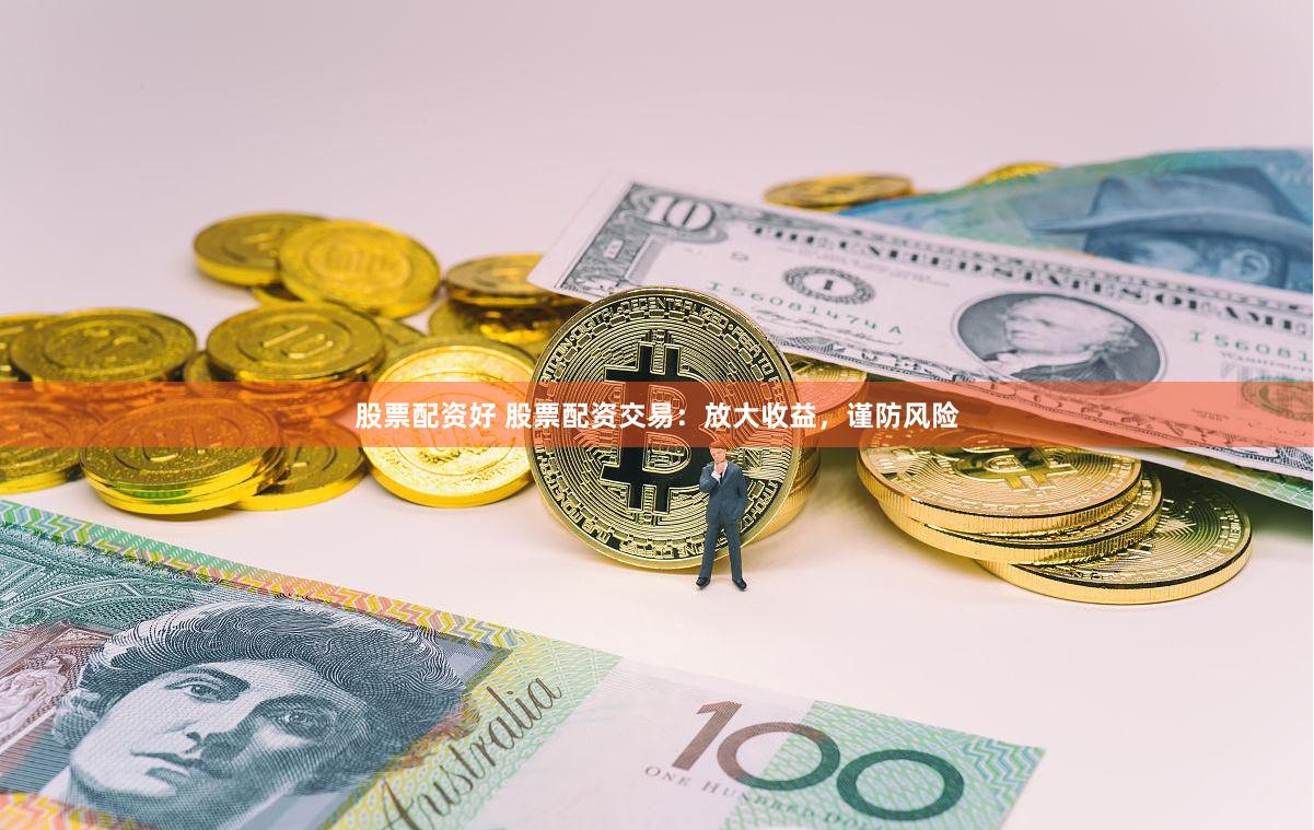 股票配资好 股票配资交易：放大收益，谨防风险