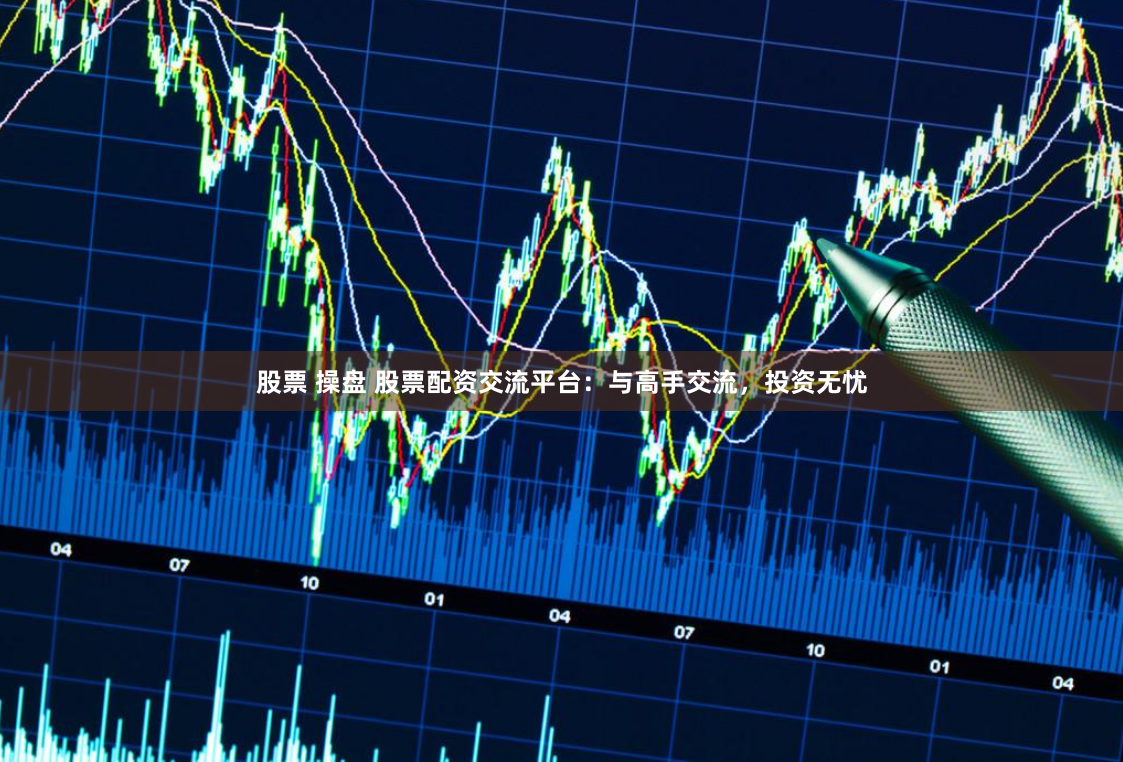 股票 操盘 股票配资交流平台：与高手交流，投资无忧