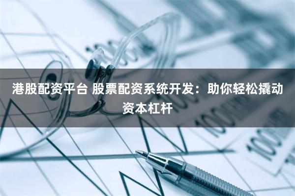 港股配资平台 股票配资系统开发：助你轻松撬动资本杠杆