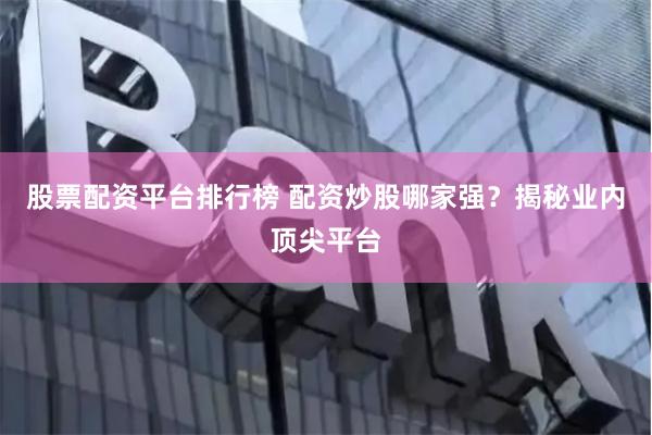 股票配资平台排行榜 配资炒股哪家强？揭秘业内顶尖平台