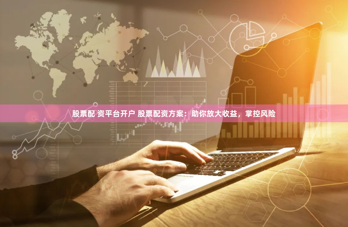 股票配 资平台开户 股票配资方案：助你放大收益，掌控风险