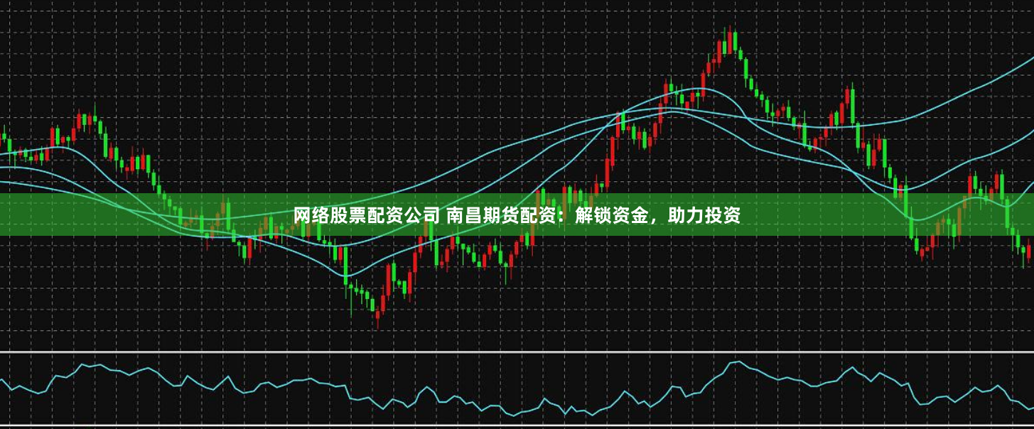 网络股票配资公司 南昌期货配资：解锁资金，助力投资
