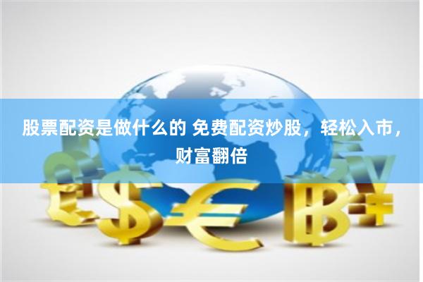 股票配资是做什么的 免费配资炒股，轻松入市，财富翻倍