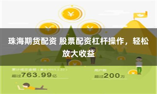 珠海期货配资 股票配资杠杆操作，轻松放大收益