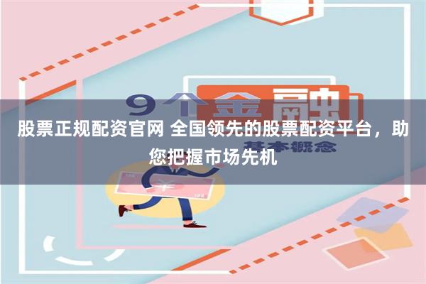 股票正规配资官网 全国领先的股票配资平台，助您把握市场先机