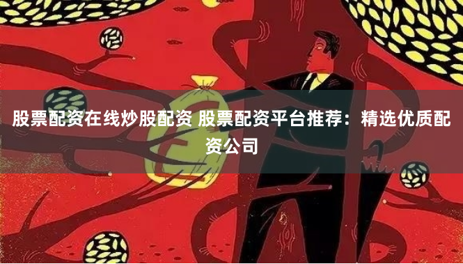 股票配资在线炒股配资 股票配资平台推荐：精选优质配资公司