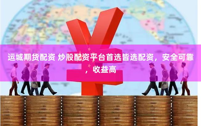 运城期货配资 炒股配资平台首选皆选配资，安全可靠，收益高