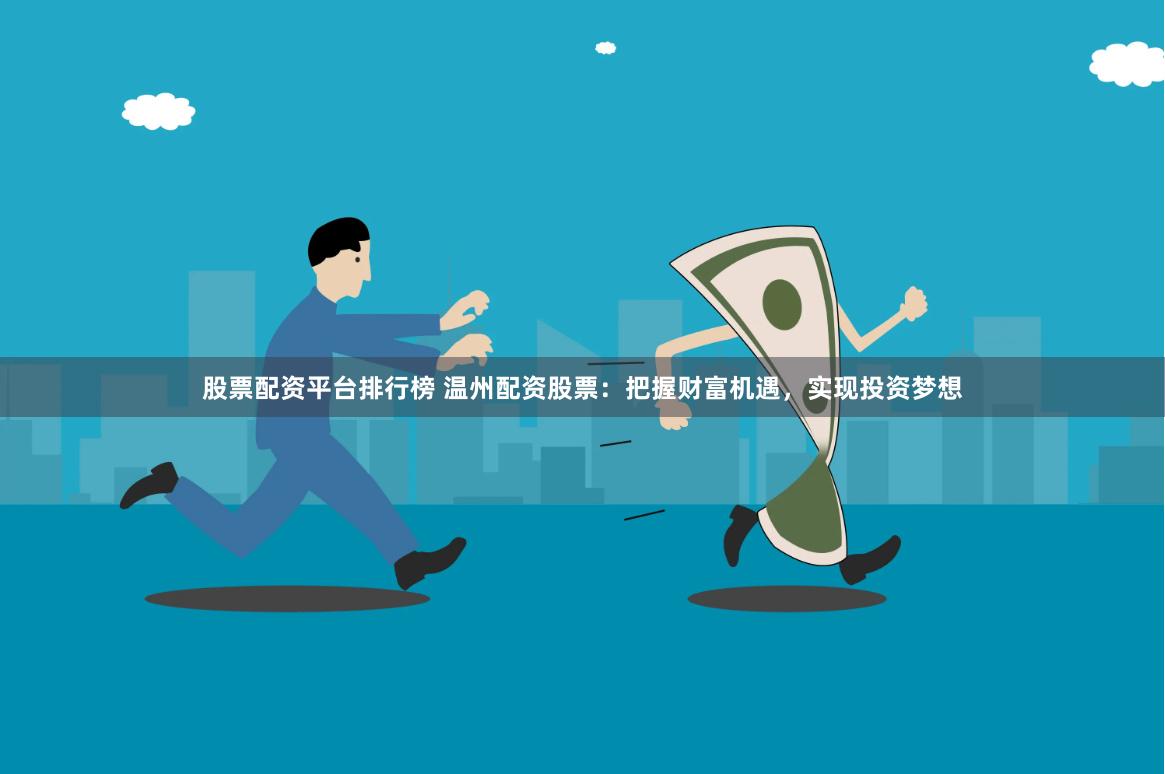 股票配资平台排行榜 温州配资股票：把握财富机遇，实现投资梦想
