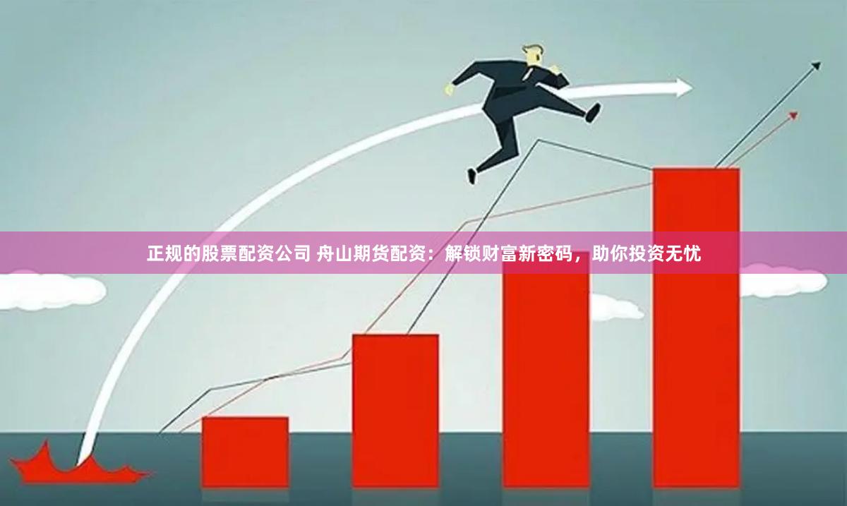 正规的股票配资公司 舟山期货配资：解锁财富新密码，助你投资无忧