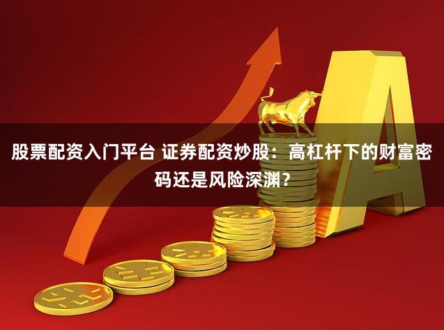 股票配资入门平台 证券配资炒股：高杠杆下的财富密码还是风险深渊？