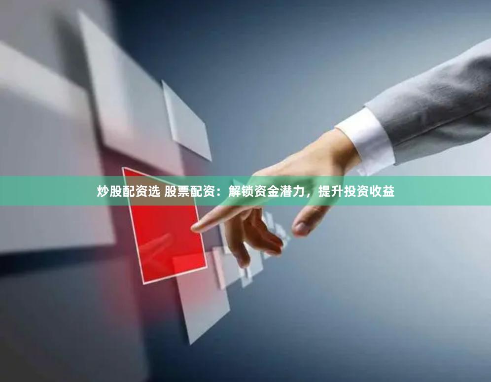 炒股配资选 股票配资：解锁资金潜力，提升投资收益