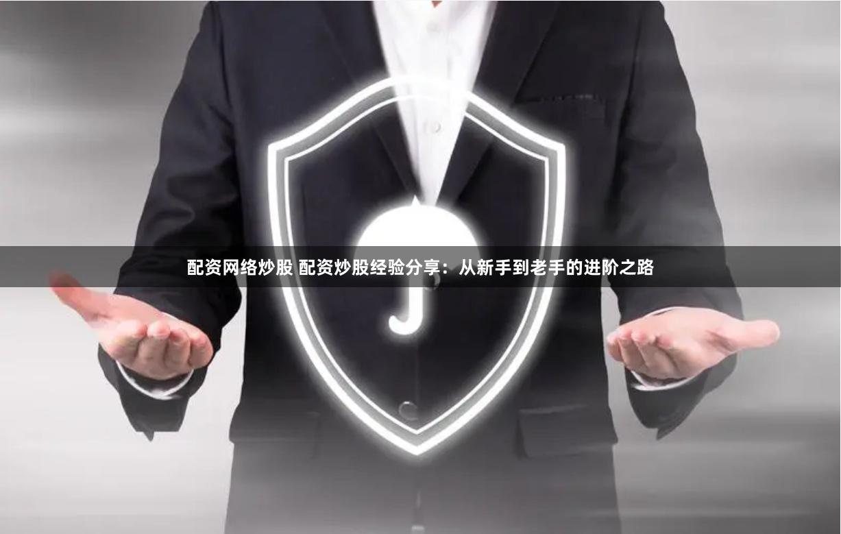 配资网络炒股 配资炒股经验分享：从新手到老手的进阶之路