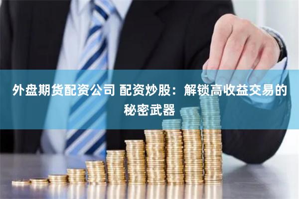 外盘期货配资公司 配资炒股：解锁高收益交易的秘密武器