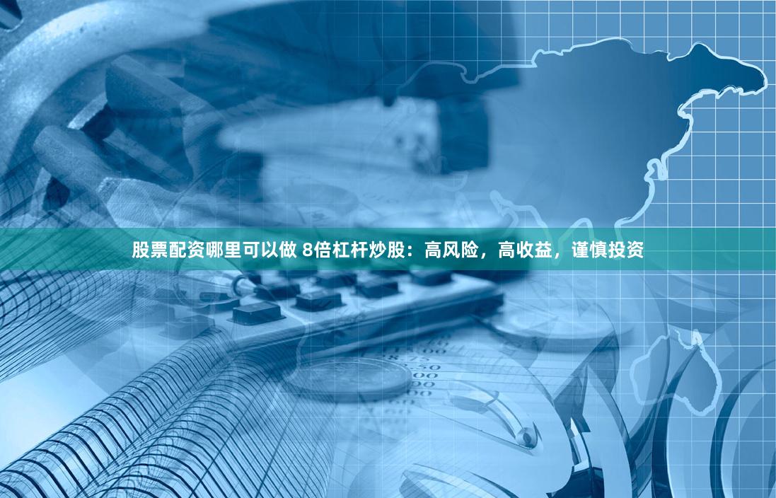 股票配资哪里可以做 8倍杠杆炒股：高风险，高收益，谨慎投资