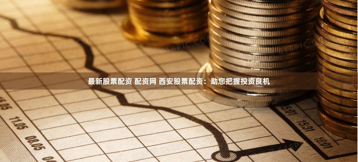 最新股票配资 配资网 西安股票配资：助您把握投资良机