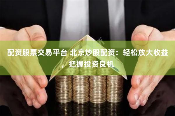 配资股票交易平台 北京炒股配资：轻松放大收益，把握投资良机