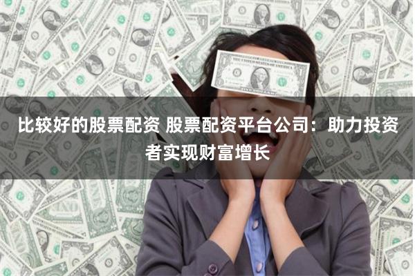 比较好的股票配资 股票配资平台公司：助力投资者实现财富增长
